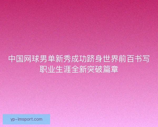 中国网球男单新秀成功跻身世界前百书写职业生涯全新突破篇章