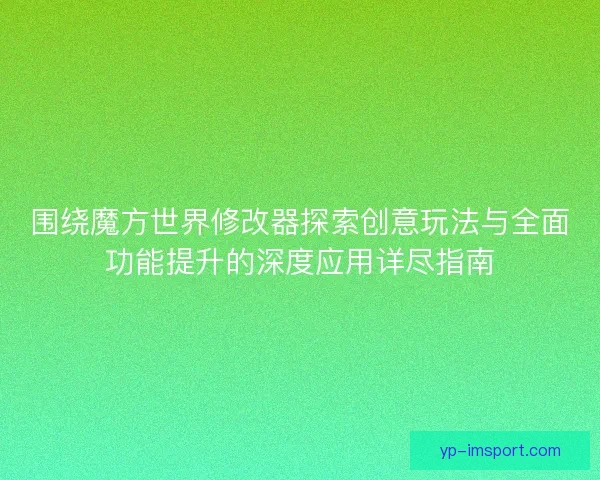 围绕魔方世界修改器探索创意玩法与全面功能提升的深度应用详尽指南