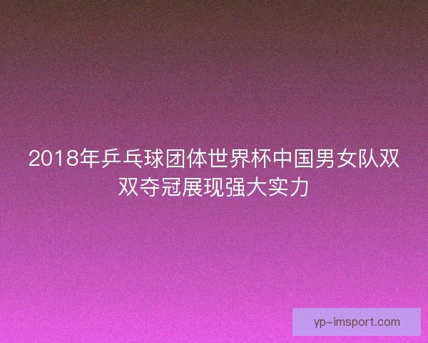 2018年乒乓球团体世界杯中国男女队双双夺冠展现强大实力