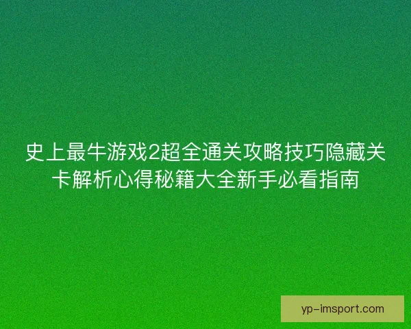 史上最牛游戏2超全通关攻略技巧隐藏关卡解析心得秘籍大全新手必看指南