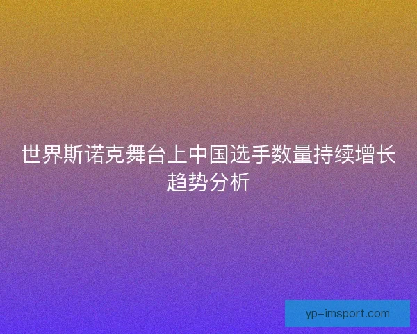 世界斯诺克舞台上中国选手数量持续增长趋势分析